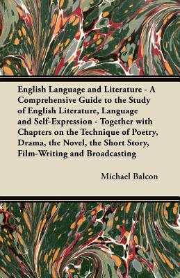 English Language and Literature - A Comprehensive Guide to the Study of English Literature, Language and Self-Expression - Together with Chapters on t