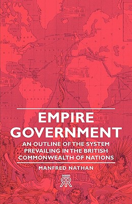 Empire Government - An Outline of the System Prevailing in the British Commonwealth of Nations