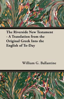 The Riverside New Testament - A Translation from the Original Greek Into the English of To-Day