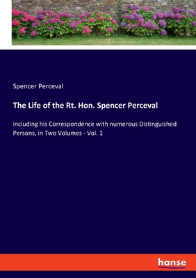 The Life of the Rt. Hon. Spencer Perceval:including his Correspondence with numerous Distinguished Persons, in Two Volumes - Vol. 1