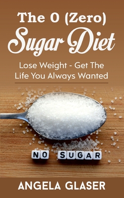 The 0 ( Zero) Sugar Diet:Lose Weight - Get The Life You Always Wanted