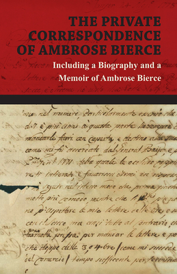 The Private Correspondence of Ambrose Bierce: A Collection of the Letters sent by Ambrose Bierce to his Closest Friends and Family from 1892 up until
