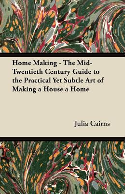 Home Making - The Mid-Twentieth Century Guide to the Practical Yet Subtle Art of Making a House a Home