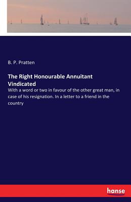 The Right Honourable Annuitant Vindicated:With a word or two in favour of the other great man, in case of his resignation. In a letter to a friend in