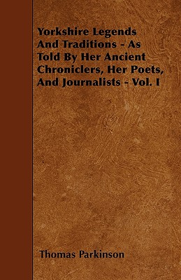 Yorkshire Legends And Traditions - As Told By Her Ancient Chroniclers, Her Poets, And Journalists - Vol. I