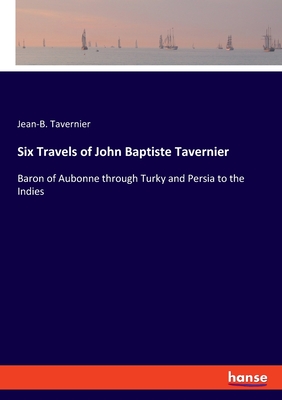 Six Travels of John Baptiste Tavernier:Baron of Aubonne through Turky and Persia to the Indies
