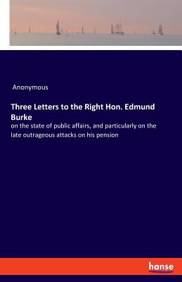 Three Letters to the Right Hon. Edmund Burke:on the state of public affairs, and particularly on the late outrageous attacks on his pension