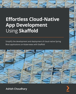 Effortless Cloud-Native App Development Using Skaffold: Simplify the development and deployment of cloud-native Spring Boot applications on Kubernetes