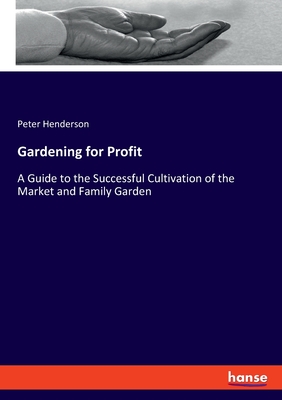 Gardening for Profit:A Guide to the Successful Cultivation of the Market and Family Garden