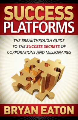 Success Platforms: The Breakthrough Guide to the Success Secrets of Corporations and Millionaires