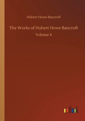 The Works of Hubert Howe Bancroft:Volume 4