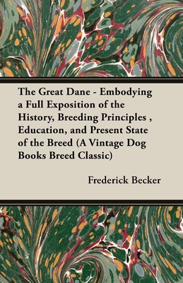 The Great Dane - Embodying a Full Exposition of the History, Breeding Principles , Education, and Present State of the Breed (A Vintage Dog Books Bree