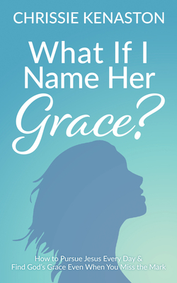 What If I Name Her Grace?: How to Pursue Jesus Every Day & Find God