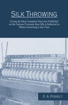 Silk Throwing - Giving the Most Complete Data ever Published on the Various Processes Raw Silk is Subjected to When Converting it into Yarn