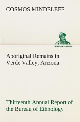 Aboriginal Remains in Verde Valley, Arizona Thirteenth Annual Report of the Bureau of Ethnology to the Secretary of the Smithsonian Institution, 1891-