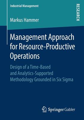 Management Approach for Resource-Productive Operations : Design of a Time-Based and Analytics-Supported Methodology Grounded in Six Sigma