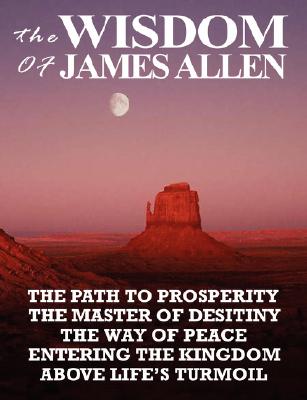 The Wisdom of James Allen: THE PATH TO PROSPERITY, THE MASTER OF DESITINY, THE WAY OF PEACE, ENTERING THE KINGDOM, ABOVE LIFE