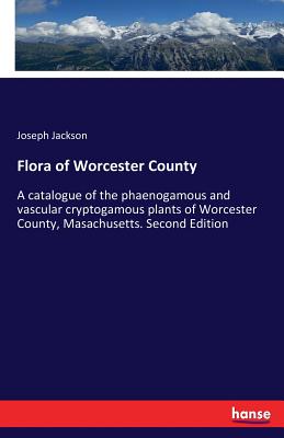 Flora of Worcester County:A catalogue of the phaenogamous and vascular cryptogamous plants of Worcester County, Masachusetts. Second Edition