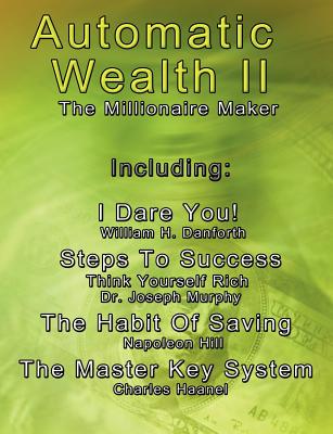 Automatic Wealth II: The Millionaire Maker - Including:The Master Key System,The Habit Of Saving,Steps To Success:Think  Yourself  Rich,I  Dare You!