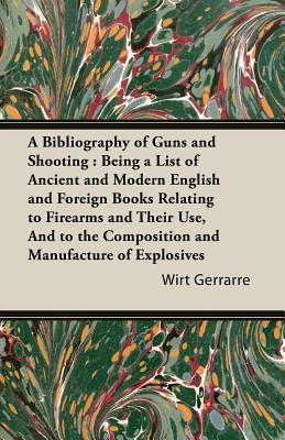 A   Bibliography of Guns and Shooting: Being a List of Ancient and Modern English and Foreign Books Relating to Firearms and Their Use, and to the Com