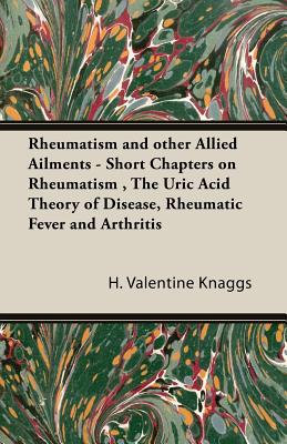 Rheumatism and other Allied Ailments - Short Chapters on Rheumatism , The Uric Acid Theory of Disease, Rheumatic Fever and Arthritis