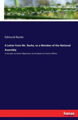 A Letter from Mr. Burke, to a Member of the National Assembly:In Answer to Some Objections to His Book on French Affairs