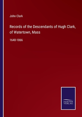 Records of the Descendants of Hugh Clark, of Watertown, Mass:1640-1866