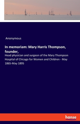 In memoriam: Mary Harris Thompson, founder,:Head physician and surgeon of the Mary Thompson Hospital of Chicago for Women and Children - May 1865-May