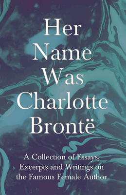 Her Name Was Charlotte Brontë; A Collection of Essays, Excerpts and Writings on the Famous Female Author - By G. K . Chesterton, Virginia Woolfe, Mrs