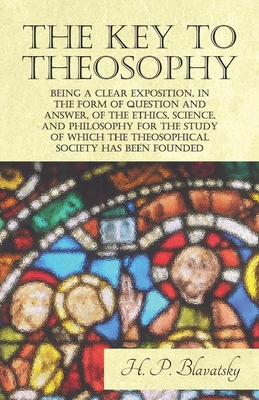 The Key to Theosophy - Being a Clear Exposition, in the Form of Question and Answer, of the Ethics, Science, and Philosophy for the Study of Which the