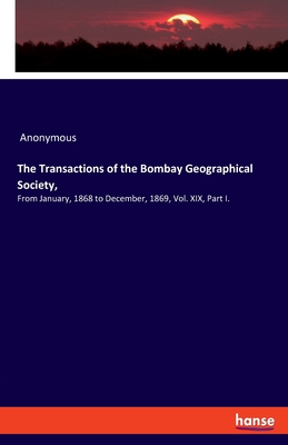 The Transactions of the Bombay Geographical Society,:From January, 1868 to December, 1869, Vol. XIX, Part I.