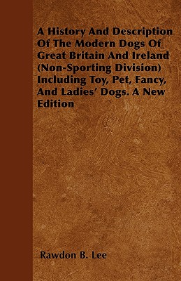 غلاف كتاب A History And Description Of The Modern Dogs Of Great Britain And Ireland (Non-Sporting Division) Including Toy, Pet, Fancy, And Ladies' Dogs. A New E