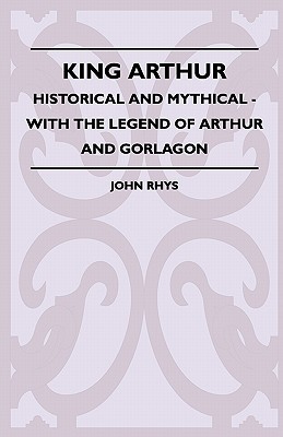 King Arthur - Historical and Mythical - With the Legend of Arthur and Gorlagon