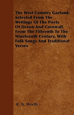 The West Country Garland: Selected From The Writings Of The Poets Of Devon And Cornwall, From The Fifteenth To The Nineteenth Century, With Folk Songs