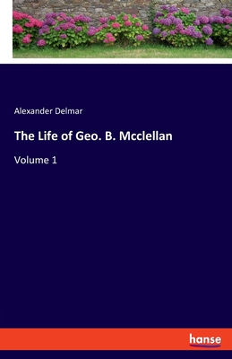 The Life of Geo. B. Mcclellan:Volume 1