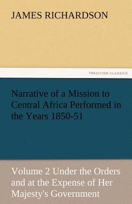 Narrative of a Mission to Central Africa Performed in the Years 1850-51, Volume 2 Under the Orders and at the Expense of Her Majesty