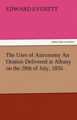 The Uses of Astronomy an Oration Delivered at Albany on the 28th of July, 1856