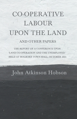 Co-Operative Labour Upon the Land - And Other Papers - The Report of a Conference Upon 