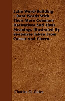 Latin Word-Building - Root Words With Their More Common Derivatives And Their Meanings Illustrated By Sentences Taken From Caesar And Cicero.
