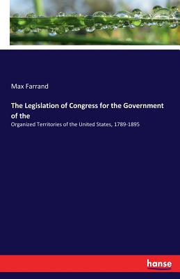 The Legislation of Congress for the Government of the:Organized Territories of the United States, 1789-1895