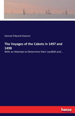 The Voyages of the Cabots in 1497 and 1498:With an Attempt to Determine their Landfall and...