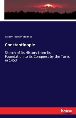 Constantinople:Sketch of its History from its Foundation to its Conquest by the Turks in 1453