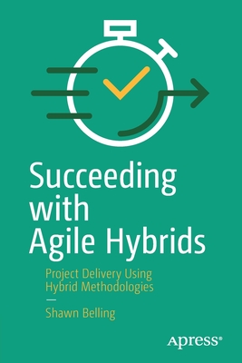 Succeeding with Agile Hybrids : Project Delivery Using Hybrid Methodologies