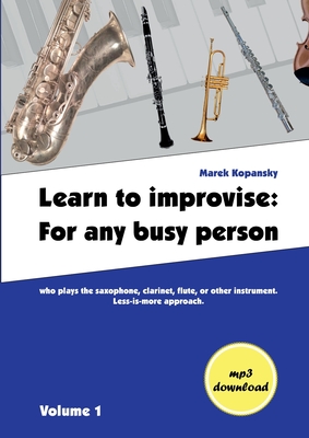 Learn to improvise: For any busy person who plays the saxophone, clarinet, flute, or other instrument. Less-is-more approach. Volume 1