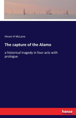 The capture of the Alamo:a historical tragedy in four acts with prologue