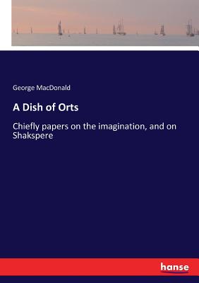 A Dish of Orts:Chiefly papers on the imagination, and on Shakspere