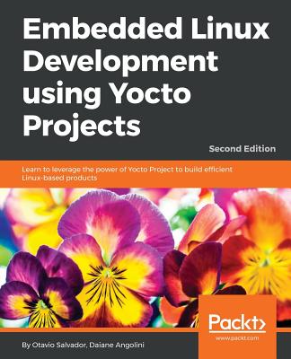 Embedded Linux Development using Yocto Projects - Second Edition : Learn to leverage the power of Yocto Project to build efficient Linux-based product