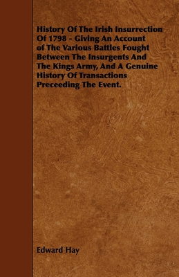 History Of The Irish Insurrection Of 1798 - Giving An Account of The Various Battles Fought Between The Insurgents And The Kings Army, And A Genuine H