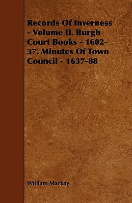 Records of Inverness - Volume II. Burgh Court Books - 1602-37. Minutes of Town Council - 1637-88