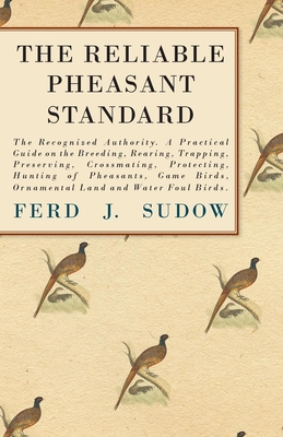 The Reliable Pheasant Standard - The Recognized Authority: A Practical Guide on the Breeding, Rearing, Trapping, Preserving, Crossmating, Protecting,
